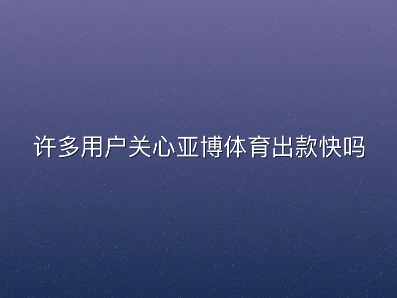 许多用户关心亚博体育出款快吗